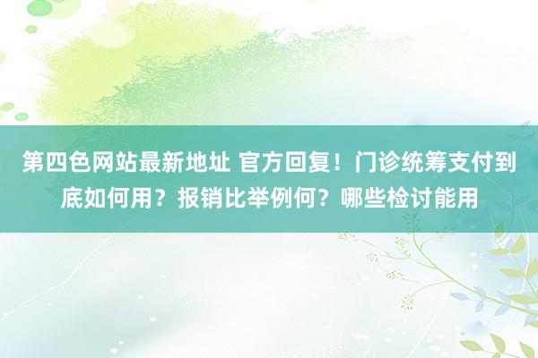 第四色网站最新地址 官方回复！门诊统筹支付到底如何用？报销比举例何？哪些检讨能用