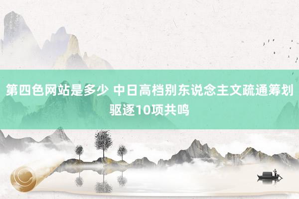 第四色网站是多少 中日高档别东说念主文疏通筹划驱逐10项共鸣