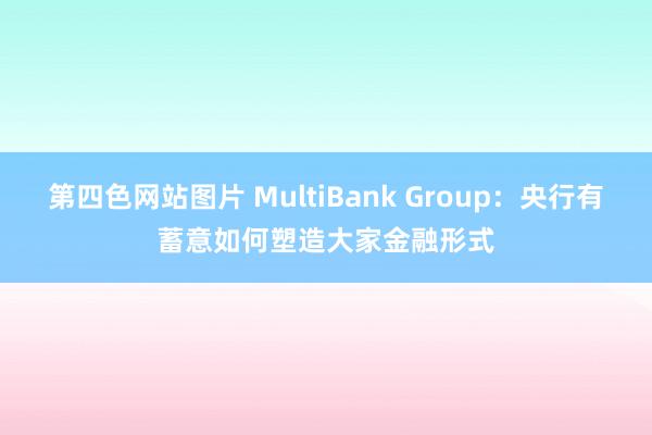 第四色网站图片 MultiBank Group：央行有蓄意如何塑造大家金融形式