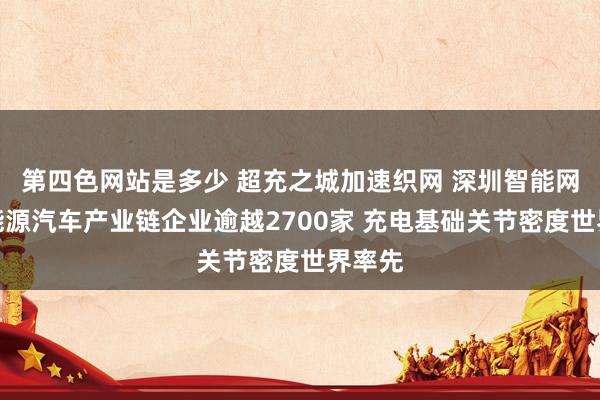 第四色网站是多少 超充之城加速织网 深圳智能网联新能源汽车产业链企业逾越2700家 充电基础关节密度世界率先