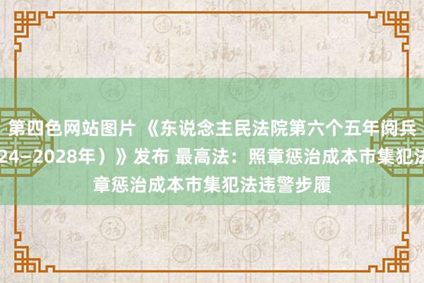 第四色网站图片 《东说念主民法院第六个五年阅兵节录（2024—2028年）》发布 最高法：照章惩治成本市集犯法违警步履