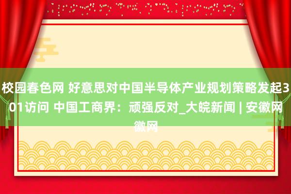 校园春色网 好意思对中国半导体产业规划策略发起301访问 中国工商界：顽强反对_大皖新闻 | 安徽网