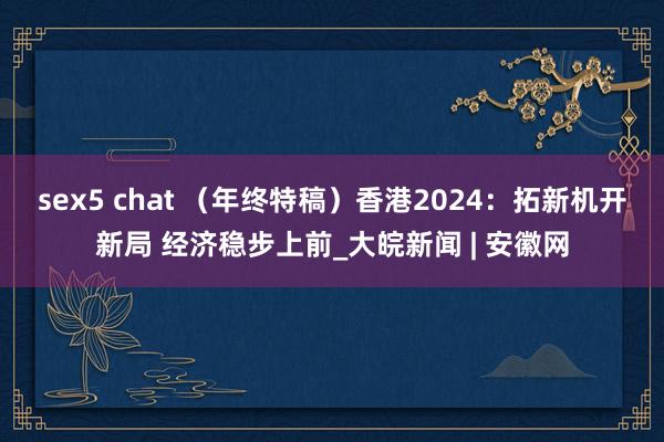 sex5 chat （年终特稿）香港2024：拓新机开新局 经济稳步上前_大皖新闻 | 安徽网