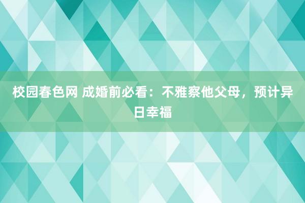 校园春色网 成婚前必看：不雅察他父母，预计异日幸福