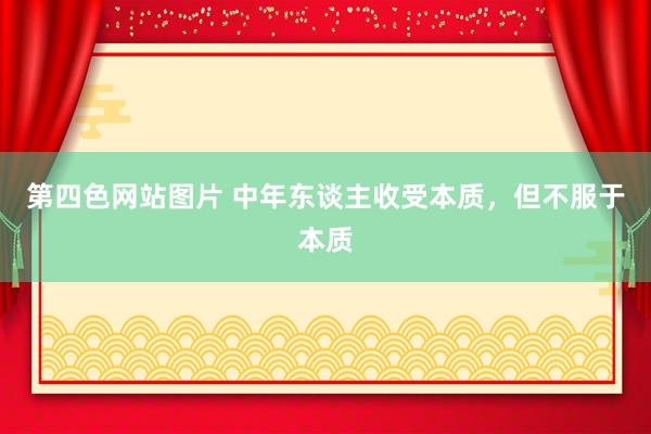 第四色网站图片 中年东谈主收受本质，但不服于本质