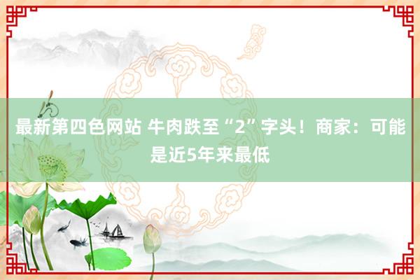 最新第四色网站 牛肉跌至“2”字头！商家：可能是近5年来最低