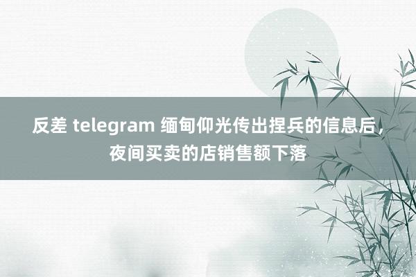 反差 telegram 缅甸仰光传出捏兵的信息后，夜间买卖的店销售额下落