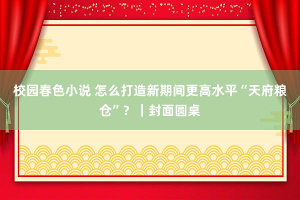 校园春色小说 怎么打造新期间更高水平“天府粮仓”？｜封面圆桌