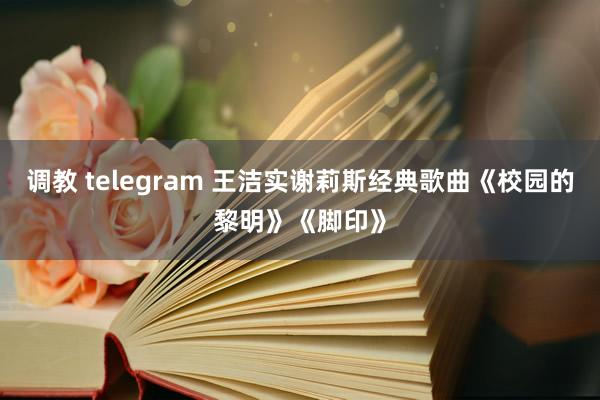 调教 telegram 王洁实谢莉斯经典歌曲《校园的黎明》《脚印》