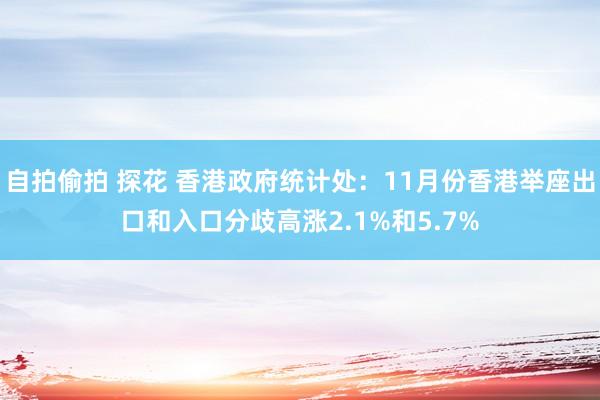 自拍偷拍 探花 香港政府统计处：11月份香港举座出口和入口分歧高涨2.1%和5.7%