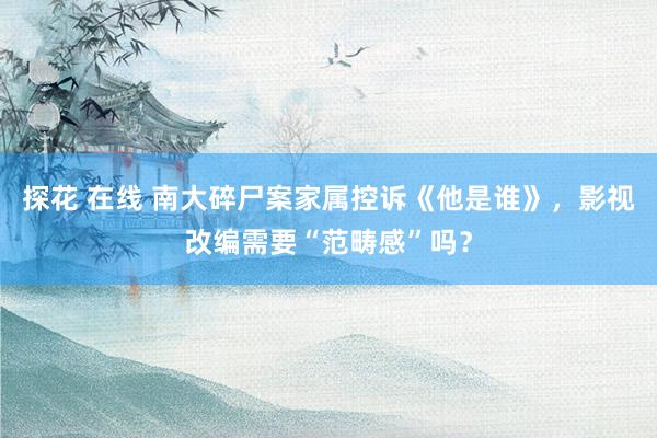 探花 在线 南大碎尸案家属控诉《他是谁》，影视改编需要“范畴感”吗？