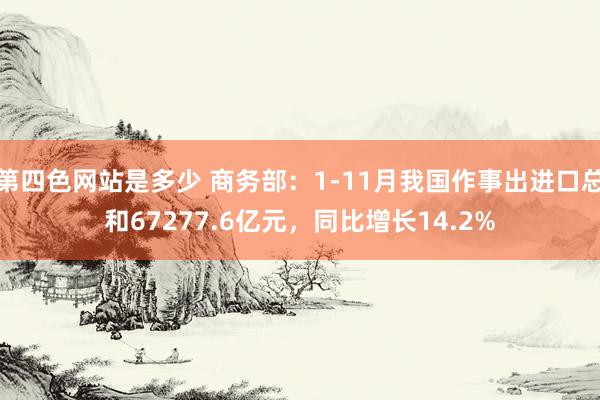 第四色网站是多少 商务部：1-11月我国作事出进口总和67277.6亿元，同比增长14.2%