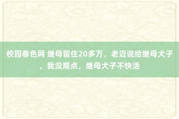 校园春色网 继母留住20多万，老迈说给继母犬子，我没观点，继母犬子不快活