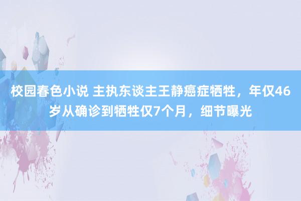 校园春色小说 主执东谈主王静癌症牺牲，年仅46岁从确诊到牺牲仅7个月，细节曝光