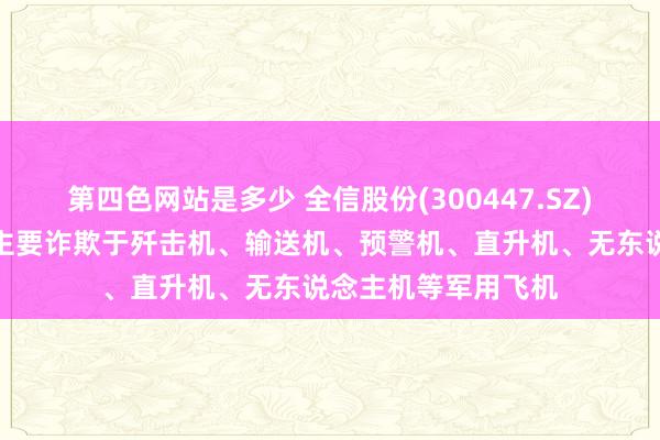 第四色网站是多少 全信股份(300447.SZ)：居品在航空领域主要诈欺于歼击机、输送机、预警机、直升机、无东说念主机等军用飞机