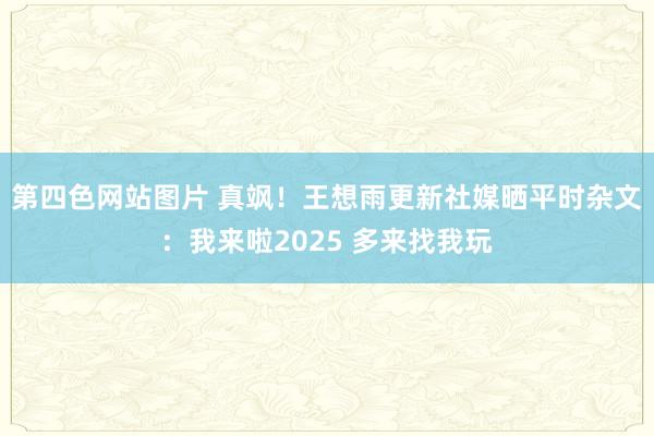 第四色网站图片 真飒！王想雨更新社媒晒平时杂文：我来啦2025 多来找我玩