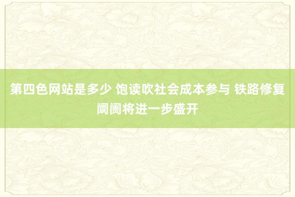 第四色网站是多少 饱读吹社会成本参与 铁路修复阛阓将进一步盛开