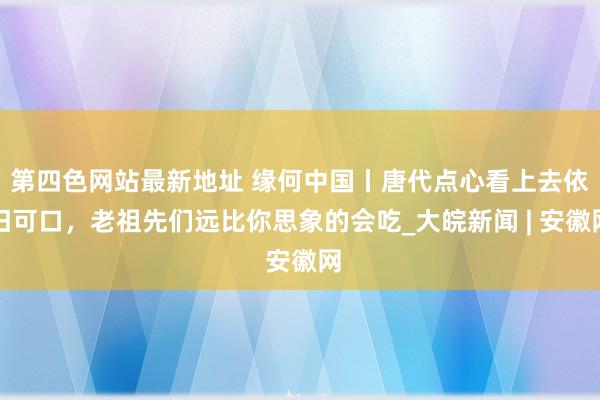 第四色网站最新地址 缘何中国丨唐代点心看上去依旧可口，老祖先们远比你思象的会吃_大皖新闻 | 安徽网