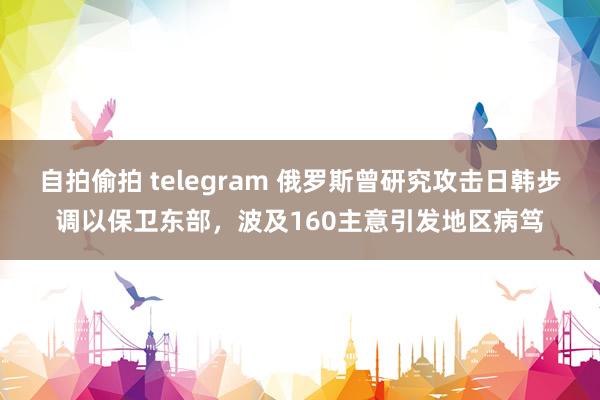 自拍偷拍 telegram 俄罗斯曾研究攻击日韩步调以保卫东部，波及160主意引发地区病笃