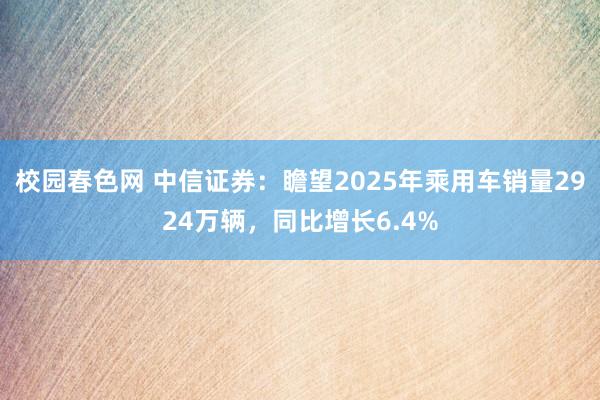 校园春色网 中信证券：瞻望2025年乘用车销量2924万辆，同比增长6.4%