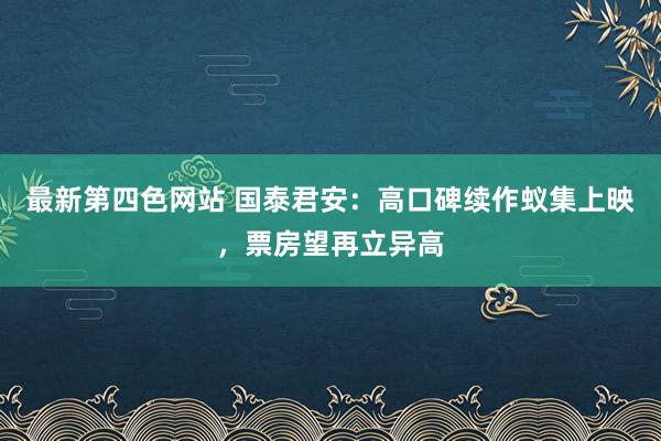 最新第四色网站 国泰君安：高口碑续作蚁集上映，票房望再立异高