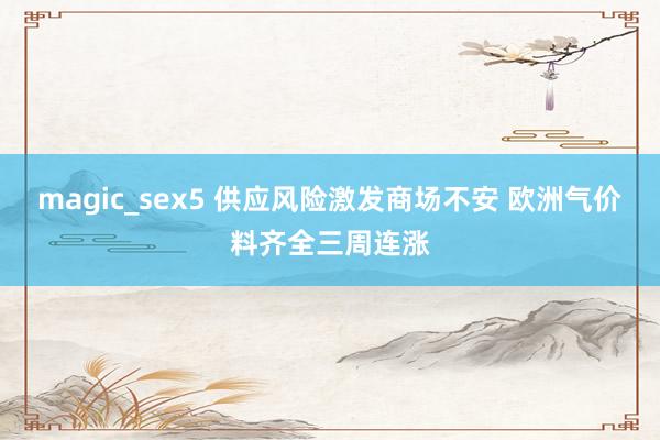 magic_sex5 供应风险激发商场不安 欧洲气价料齐全三周连涨