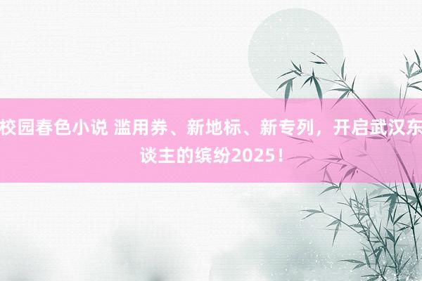 校园春色小说 滥用券、新地标、新专列，开启武汉东谈主的缤纷2025！