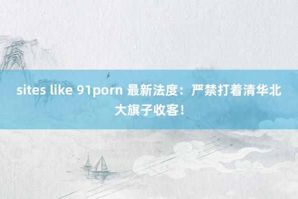 sites like 91porn 最新法度：严禁打着清华北大旗子收客！