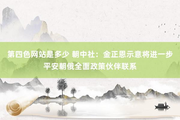 第四色网站是多少 朝中社：金正恩示意将进一步平安朝俄全面政策伙伴联系