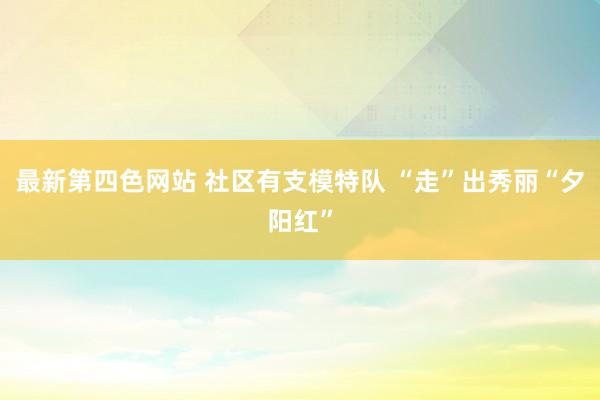 最新第四色网站 社区有支模特队 “走”出秀丽“夕阳红”