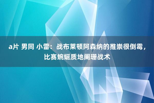 a片 男同 小雷：战布莱顿阿森纳的推崇很倒霉，比赛蜿蜒质地阑珊战术