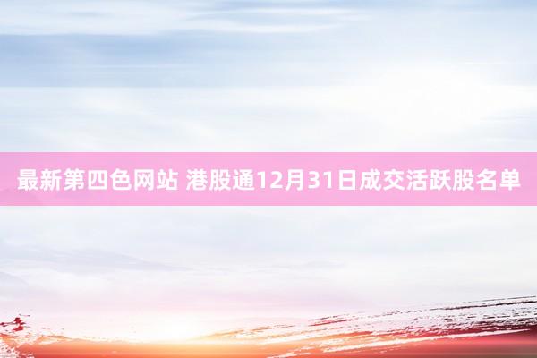 最新第四色网站 港股通12月31日成交活跃股名单