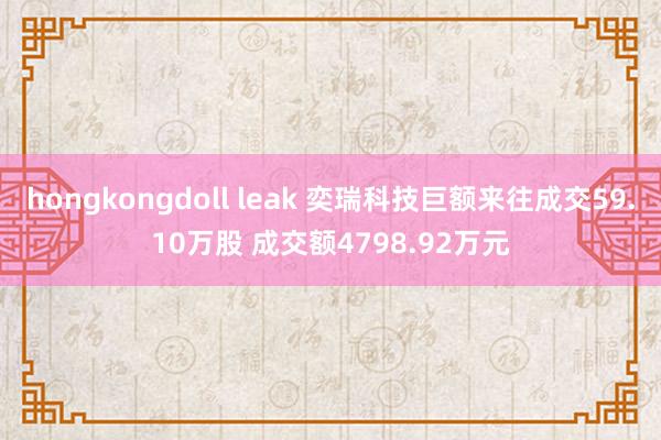 hongkongdoll leak 奕瑞科技巨额来往成交59.10万股 成交额4798.92万元