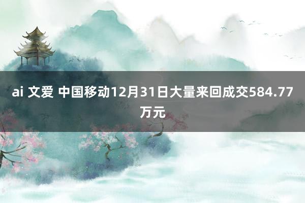 ai 文爱 中国移动12月31日大量来回成交584.77万元