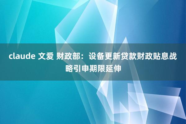 claude 文爱 财政部：设备更新贷款财政贴息战略引申期限延伸