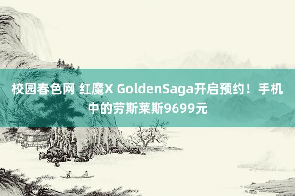 校园春色网 红魔X GoldenSaga开启预约！手机中的劳斯莱斯9699元