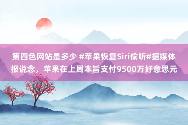 第四色网站是多少 #苹果恢复Siri偷听#据媒体报说念，苹果在上周本旨支付9500万好意思元