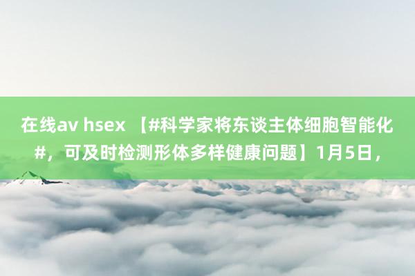 在线av hsex 【#科学家将东谈主体细胞智能化#，可及时检测形体多样健康问题】1月5日，