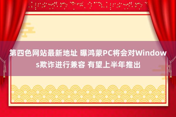 第四色网站最新地址 曝鸿蒙PC将会对Windows欺诈进行兼容 有望上半年推出