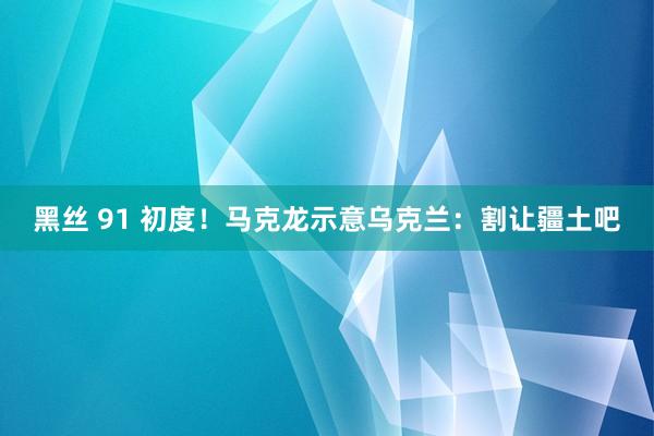 黑丝 91 初度！马克龙示意乌克兰：割让疆土吧