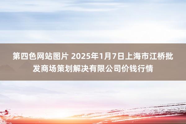 第四色网站图片 2025年1月7日上海市江桥批发商场策划解决有限公司价钱行情