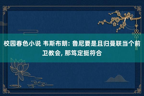 校园春色小说 韦斯布朗: 鲁尼要是且归曼联当个前卫教会， 那笃定挺符合