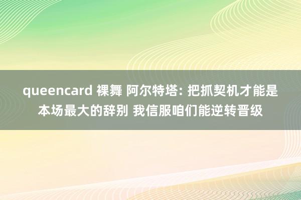 queencard 裸舞 阿尔特塔: 把抓契机才能是本场最大的辞别 我信服咱们能逆转晋级