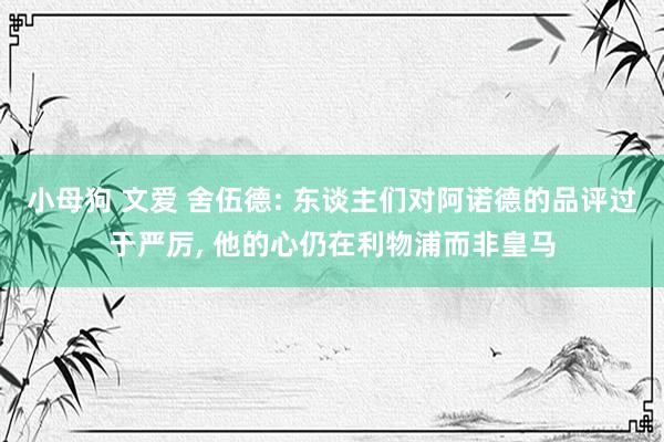 小母狗 文爱 舍伍德: 东谈主们对阿诺德的品评过于严厉， 他的心仍在利物浦而非皇马