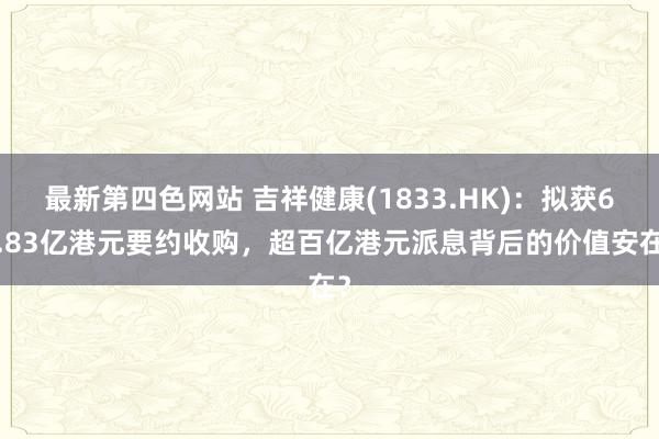 最新第四色网站 吉祥健康(1833.HK)：拟获62.83亿港元要约收购，超百亿港元派息背后的价值安在？