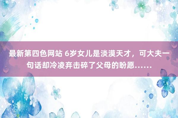 最新第四色网站 6岁女儿是淡漠天才，可大夫一句话却冷凌弃击碎了父母的盼愿……