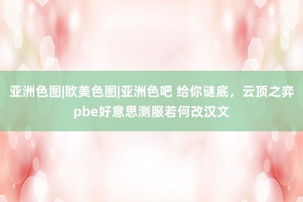 亚洲色图|欧美色图|亚洲色吧 给你谜底，云顶之弈pbe好意思测服若何改汉文