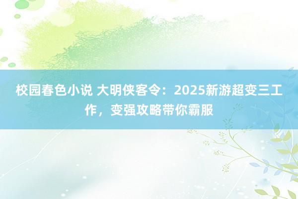 校园春色小说 大明侠客令：2025新游超变三工作，变强攻略带你霸服