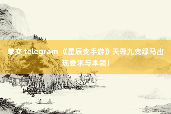 拳交 telegram 《星辰变手游》天尊九变绿马出现要求与本领！