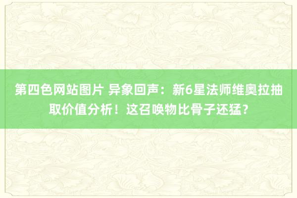 第四色网站图片 异象回声：新6星法师维奥拉抽取价值分析！这召唤物比骨子还猛？